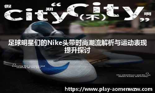 足球明星们的Nike头带时尚潮流解析与运动表现提升探讨